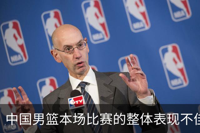 中国男篮本场比赛的整体表现不佳 从始至终都处于比分落后的局面