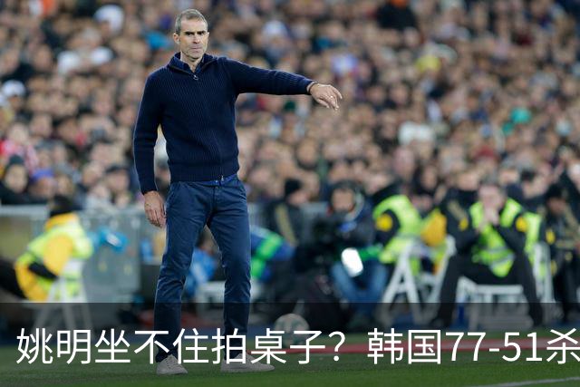 姚明坐不住拍桌子？韩国77-51杀进亚运会决赛，亚洲冠军三分球23中2，中国男篮不如他们，篮协该出手了