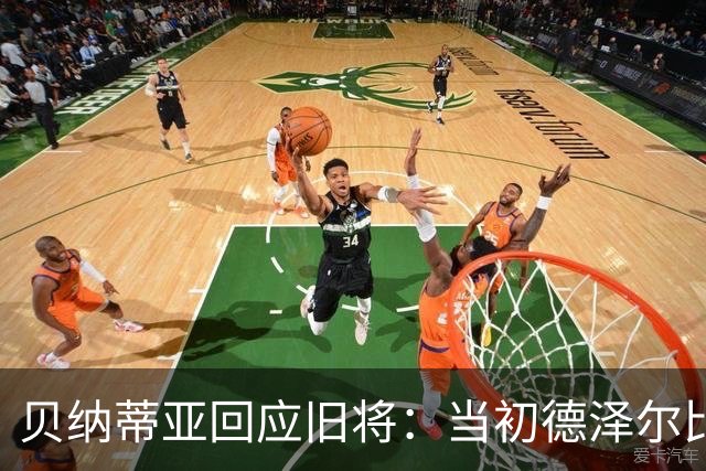 贝纳蒂亚回应旧将：当初德泽尔比施压要求续约你，但之后你松懈了
